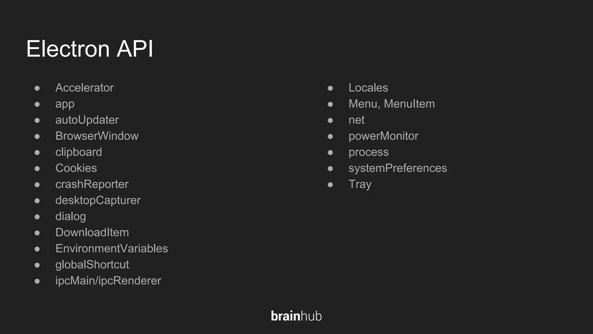 Electron API ● Accelerator ● app ● autoUpdater ● BrowserWindow ● clipboard ● Cookies ● crashReporter ● desktopCapturer ● dialog ● DownloadItem ● EnvironmentVariables ● globalShortcut ● ipcMain/ipcRenderer ● Locales ● Menu, MenuItem ● net ● powerMonitor ● process ● systemPreferences ● Tray 