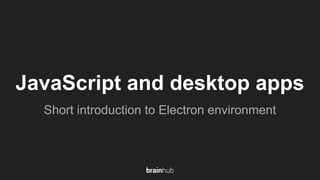 JavaScript and desktop apps
Short introduction to Electron environment
 