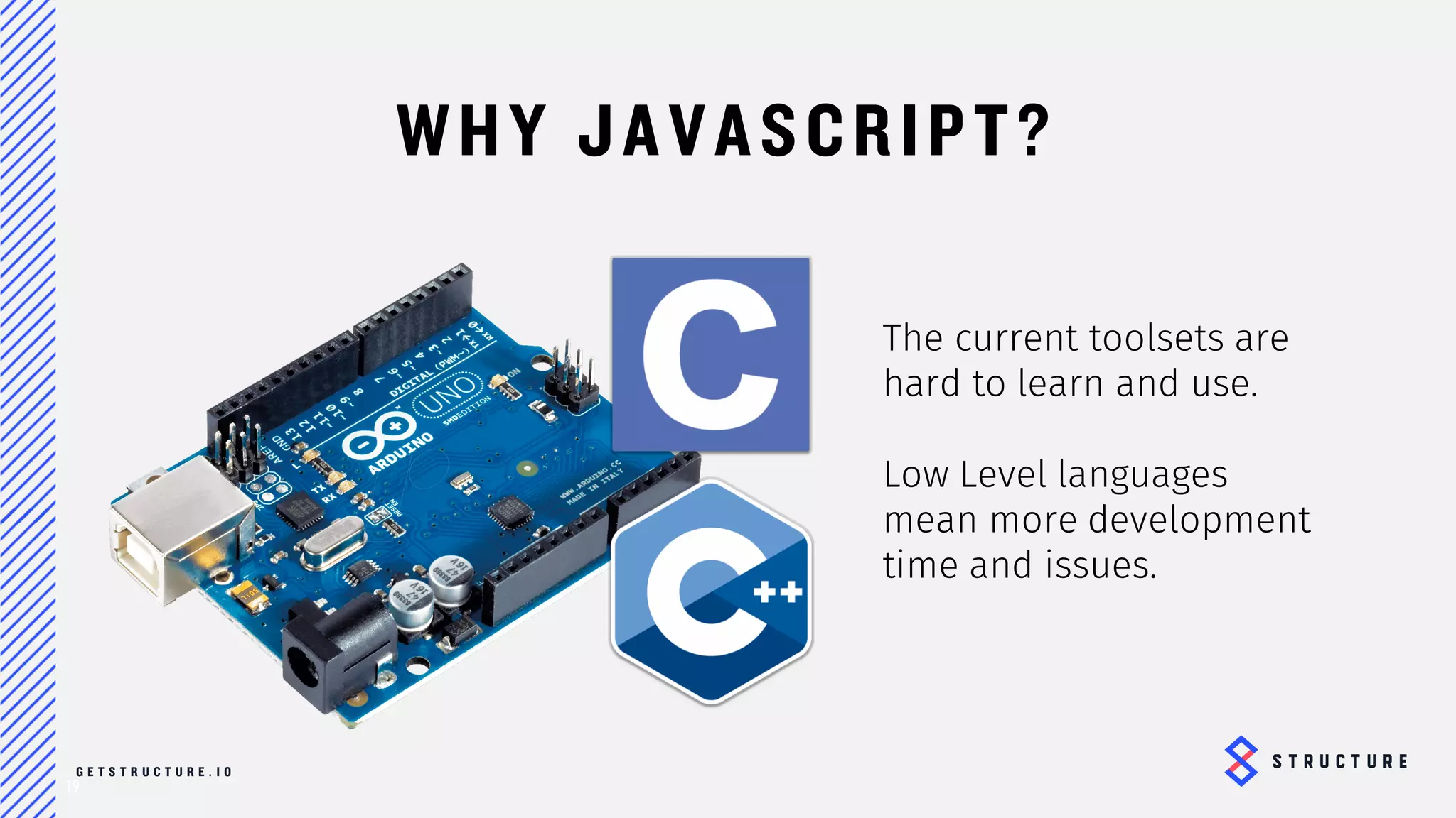 19
WHY JAVASCRIPT?
The current toolsets are
hard to learn and use.
Low Level languages mean
more development time
and issues.
 