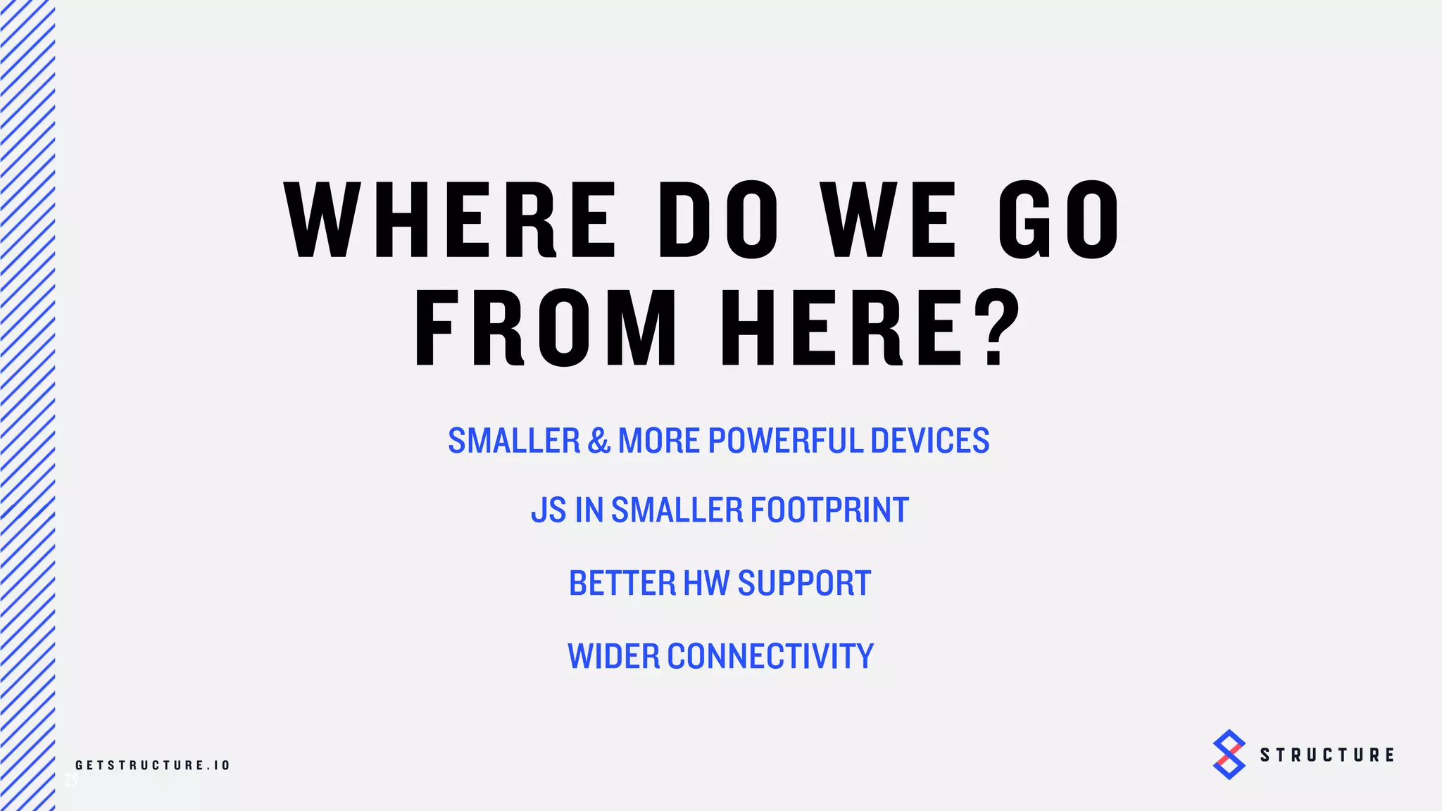 29
WHERE DO WE GO
FROM HERE
SMALLER & MORE POWERFUL DEVICES
JS IN SMALLER FOOTPRINT
BETTER HW SUPPORT
WIDER CONNECTIVITY
 