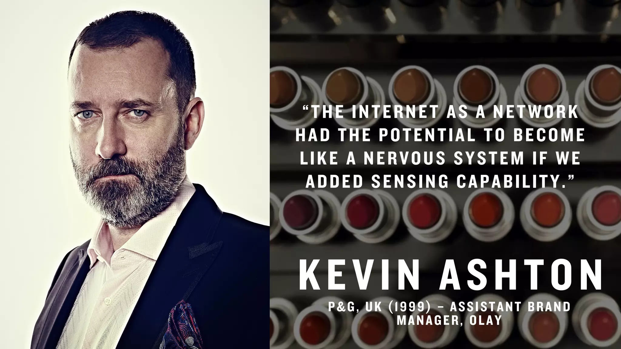 “THE INTERNET AS A NETWORK
HAD THE POTENTIAL TO BECOME
LIKE A NERVOUS SYSTEM IF WE
ADDED SENSING CAPABILITY.”
KEVIN ASHTONP&G, UK (1999) – ASSISTANT BRAND
MANAGER, OLAY
 