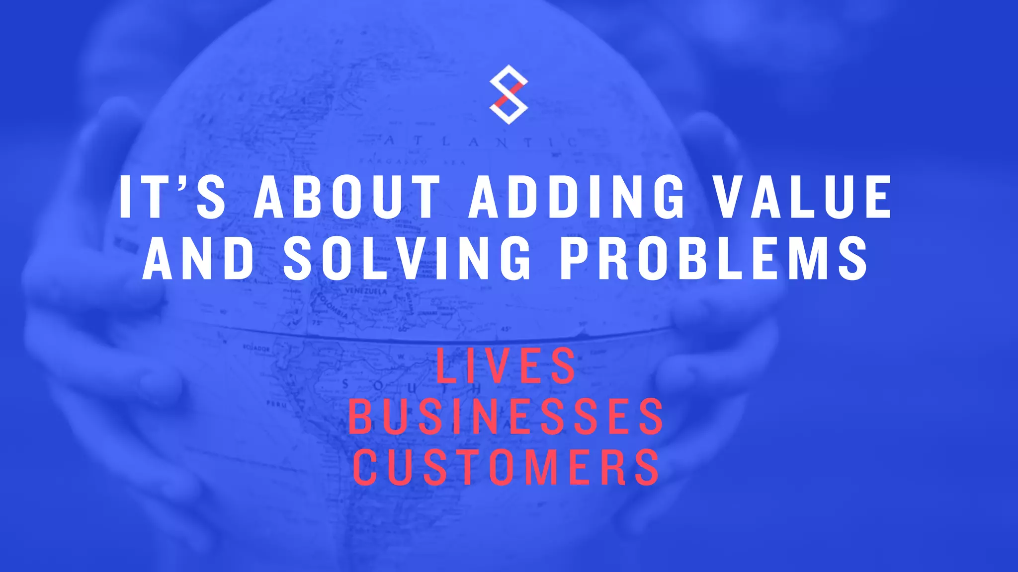 IT’S ABOUT ADDING VALUE
AND SOLVING PROBLEMS-
LIVES
BUSINESSES
CUSTOMERS
 