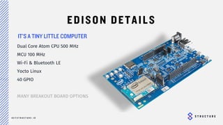 25
EDISON DETAILS
Dual Core Atom CPU 500 MHz
MCU 100 MHz
Wi-Fi & Bluetooth LE
Yocto Linux
40 GPIO
MANY BREAKOUT BOARD
OPTIONS
TINY LITTLE COMPUTER
 