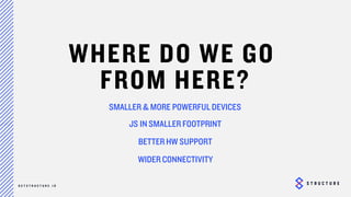 29
WHERE DO WE GO
FROM HERE
SMALLER & MORE POWERFUL DEVICES
JS IN SMALLER FOOTPRINT
BETTER HW SUPPORT
WIDER CONNECTIVITY
 