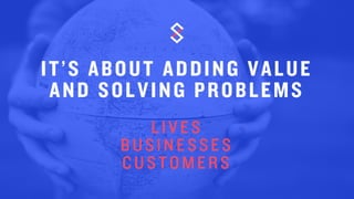 IT’S ABOUT ADDING VALUE
AND SOLVING PROBLEMS-
LIVES
BUSINESSES
CUSTOMERS
 