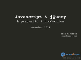 Javascript & jQuery 
A pragmatic introduction 
November 2014 
Ibán Martínez 
iban@nnset.com 
www.openshopen.com 
 