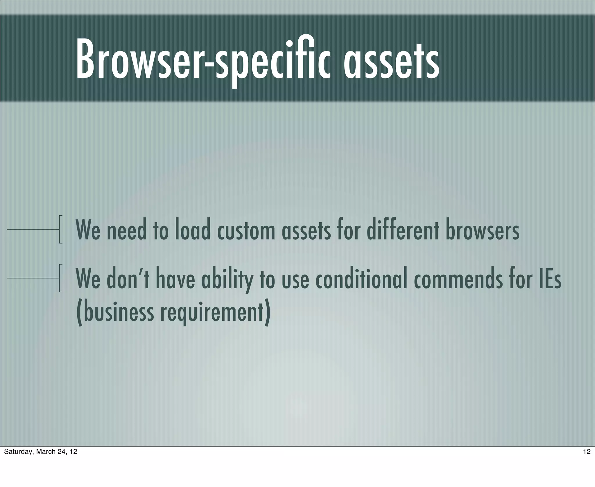 Browser-speciﬁc assets


                     We need to load custom assets for different browsers
                     We don’t have ability to use conditional commends for IEs
                     (business requirement)



Saturday, March 24, 12                                                           12
 