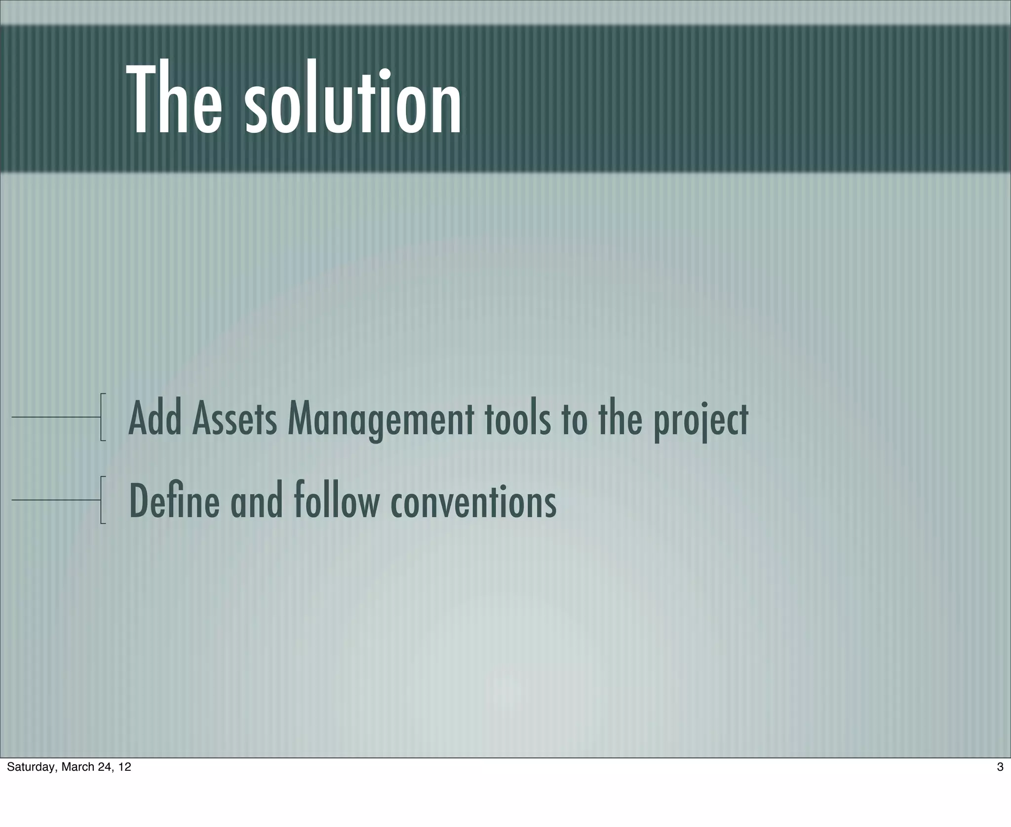 The solution


                     Add Assets Management tools to the project
                     Deﬁne and follow conventions




Saturday, March 24, 12                                            3
 