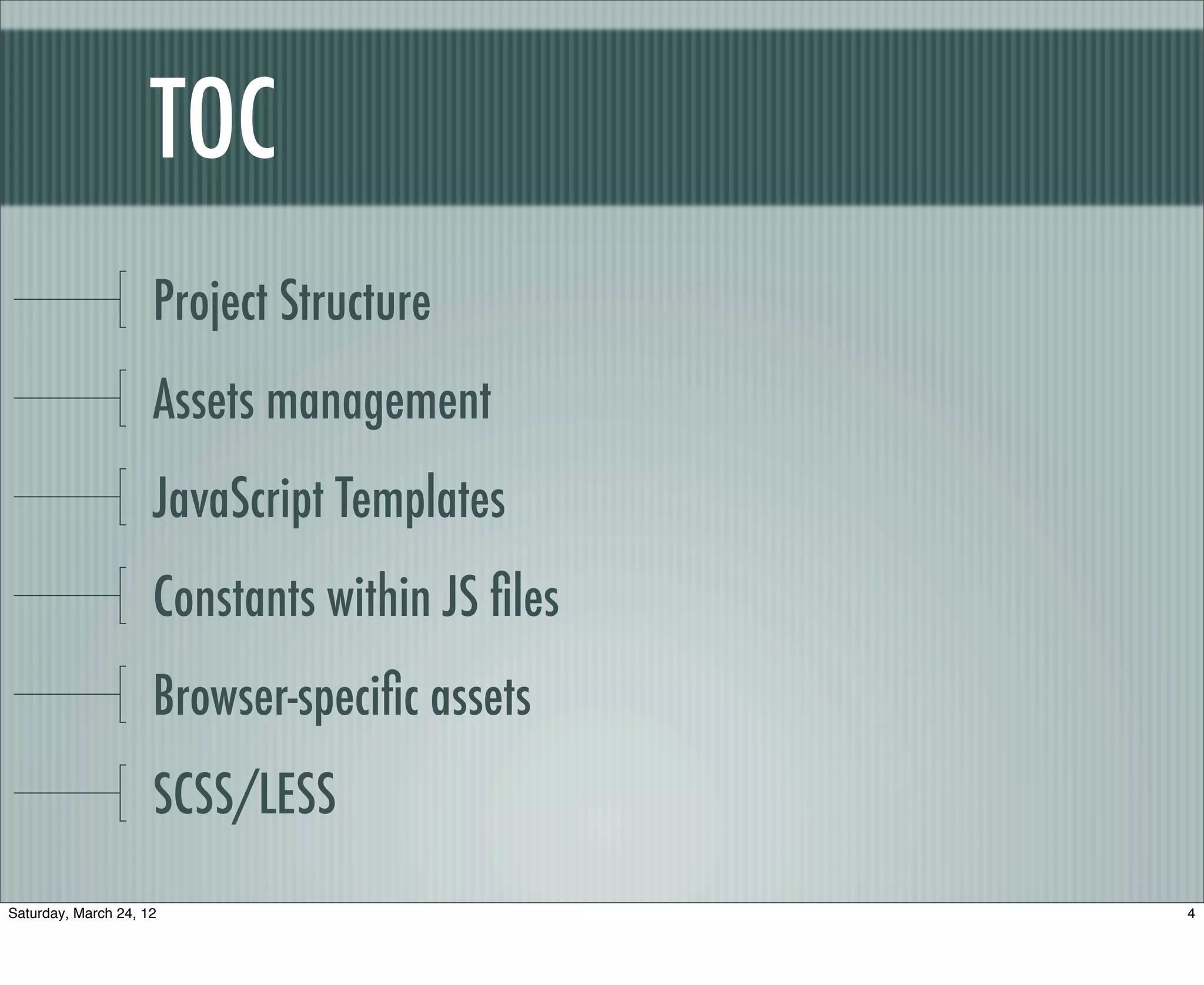 TOC
                     Project Structure
                     Assets management
                     JavaScript Templates
                     Constants within JS ﬁles
                     Browser-speciﬁc assets
                     SCSS/LESS
Saturday, March 24, 12                          4
 
