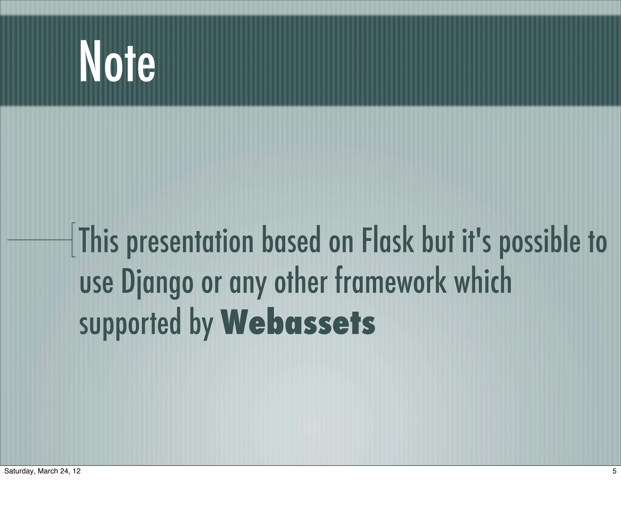 Note


                     This presentation based on Flask but it's possible to
                     use Django or any other framework which
                     supported by Webassets



Saturday, March 24, 12                                                       5
 