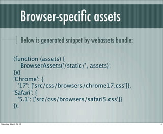 Browser-speciﬁc assets
                     Below is generated snippet by webassets bundle:

             (function (assets) {
                 BrowserAssets('/static/', assets);
             })({
             'Chrome': {
               '17': ['src/css/browsers/chrome17.css']},
             'Safari': {
               '5.1': ['src/css/browsers/safari5.css']}
             });

Saturday, March 24, 12                                                 14
 