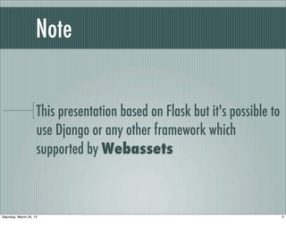 Note


                     This presentation based on Flask but it's possible to
                     use Django or any other framework which
                     supported by Webassets



Saturday, March 24, 12                                                       5
 