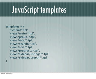 JavaScript templates
         templates = (
           'system/*.tpl',
           'views/main/*.tpl',
           'views/group/*.tpl',
           'views/rate/*.tpl',
           'views/search/*.tpl',
           'views/sort/*.tpl',
           'views/progress/*.tpl',
           'views/sidebar/listings/*.tpl',
           'views/sidebar/search/*.tpl',
         )



Saturday, March 24, 12                       9
 