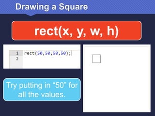 Drawing a Square
rect(x, y, w, h)
Try putting in “50” for
all the values.
 