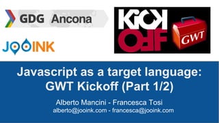 Javascript as a target language: 
GWT Kickoff (Part 1/2) 
Alberto Mancini - Francesca Tosi 
alberto@jooink.com - francesca@jooink.com 
 