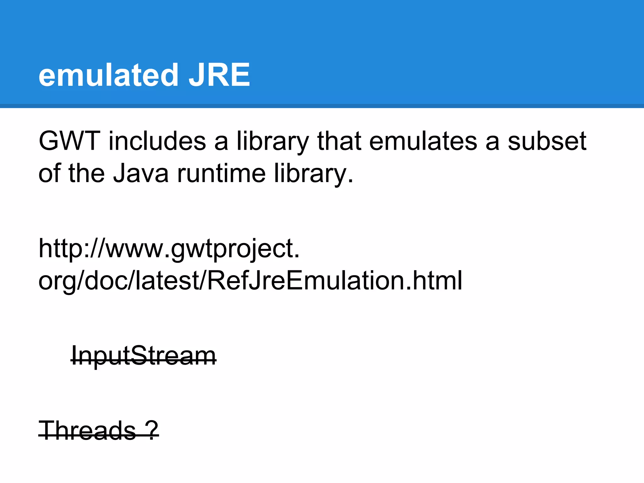 emulated JRE 
GWT includes a library that emulates a subset 
of the Java runtime library. 
http://www.gwtproject. 
org/doc/latest/RefJreEmulation.html 
InputStream 
Threads ? 
 
