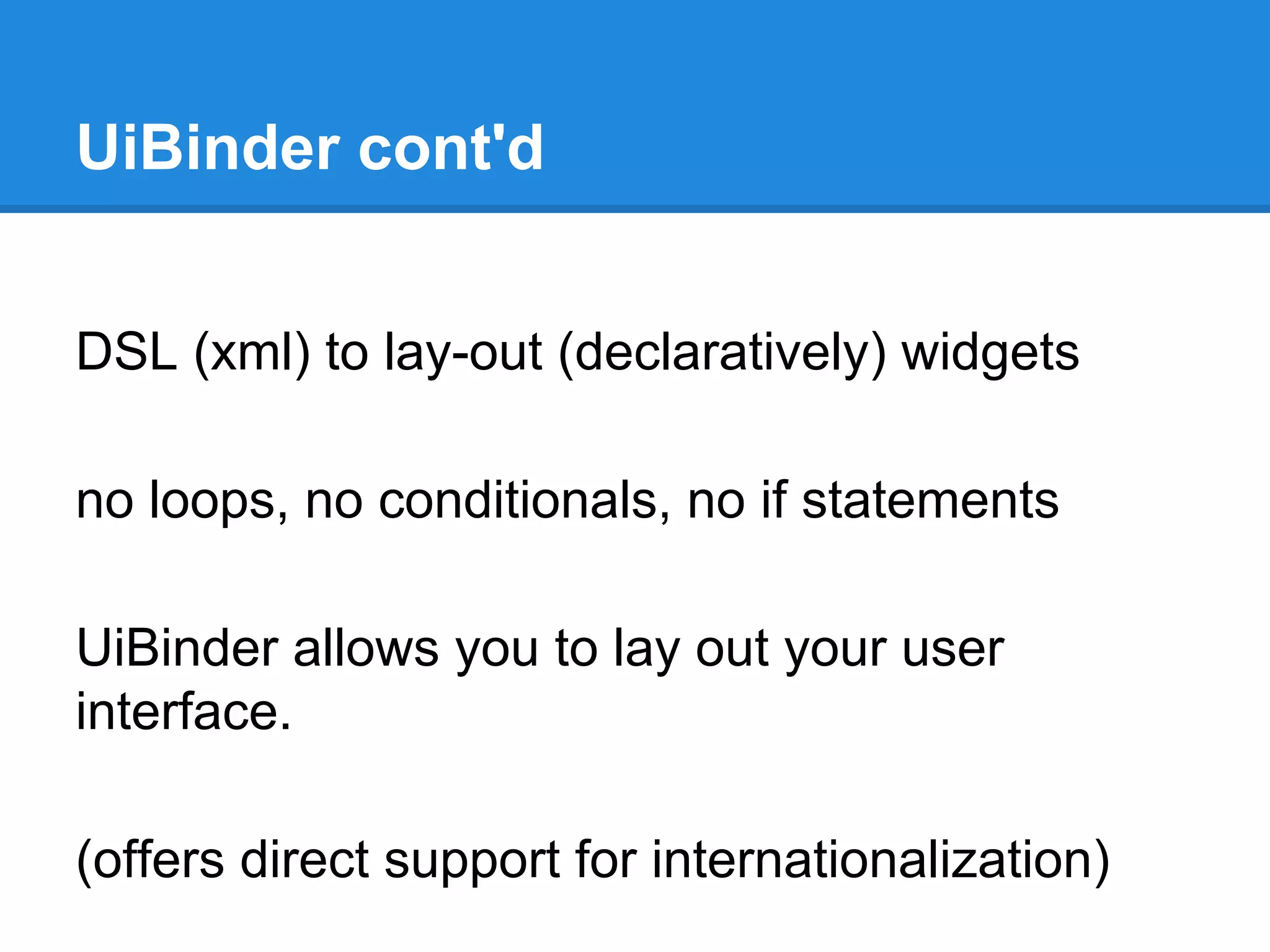 UiBinder cont'd 
DSL (xml) to lay-out (declaratively) widgets 
no loops, no conditionals, no if statements 
UiBinder allows you to lay out your user 
interface. 
(offers direct support for internationalization) 
 