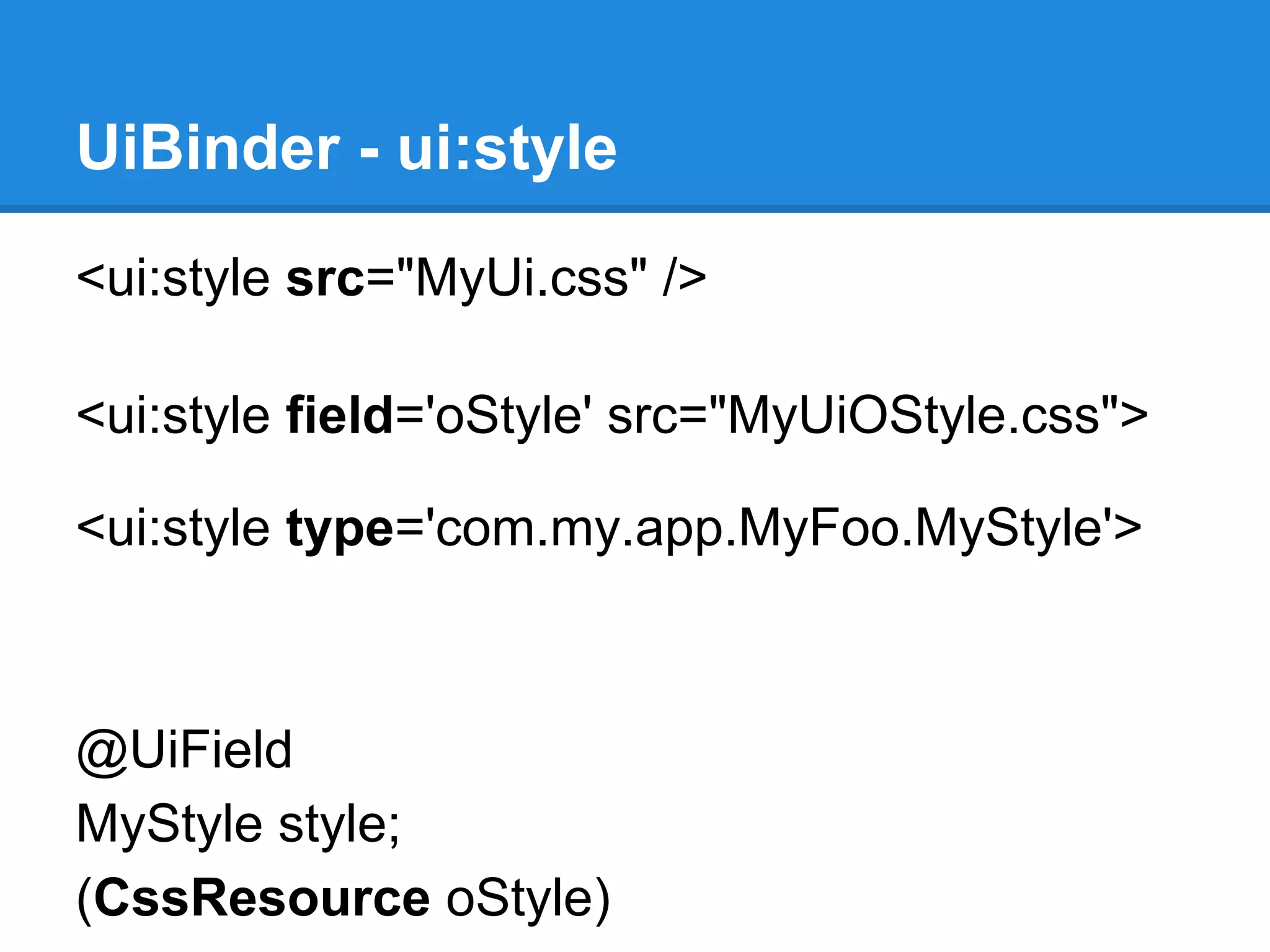UiBinder - ui:style 
<ui:style src="MyUi.css" /> 
<ui:style field='oStyle' src="MyUiOStyle.css"> 
<ui:style type='com.my.app.MyFoo.MyStyle'> 
@UiField 
MyStyle style; 
(CssResource oStyle) 
 