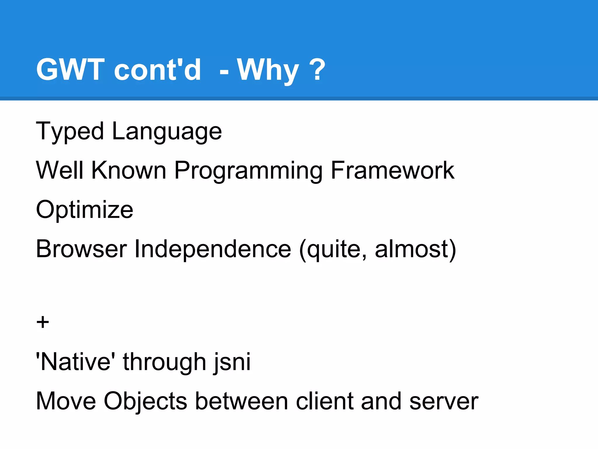 GWT cont'd - Why ? 
Typed Language 
Well Known Programming Framework 
Optimize 
Browser Independence (quite, almost) 
+ 
'Native' through jsni 
Move Objects between client and server 
 