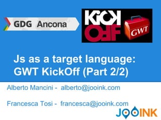 Js as a target language: 
GWT KickOff (Part 2/2) 
Alberto Mancini - alberto@jooink.com 
Francesca Tosi - francesca@jooink.com 
 