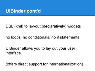 UiBinder cont'd 
DSL (xml) to lay-out (declaratively) widgets 
no loops, no conditionals, no if statements 
UiBinder allows you to lay out your user 
interface. 
(offers direct support for internationalization) 
 