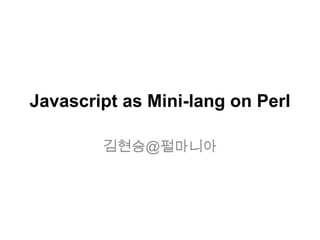 Javascript as Mini-lang on Perl

        김현승@펄마니아
 