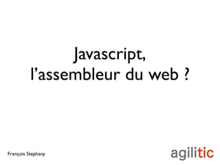 Javascript,
          l’assembleur du web ?



François Stephany
 