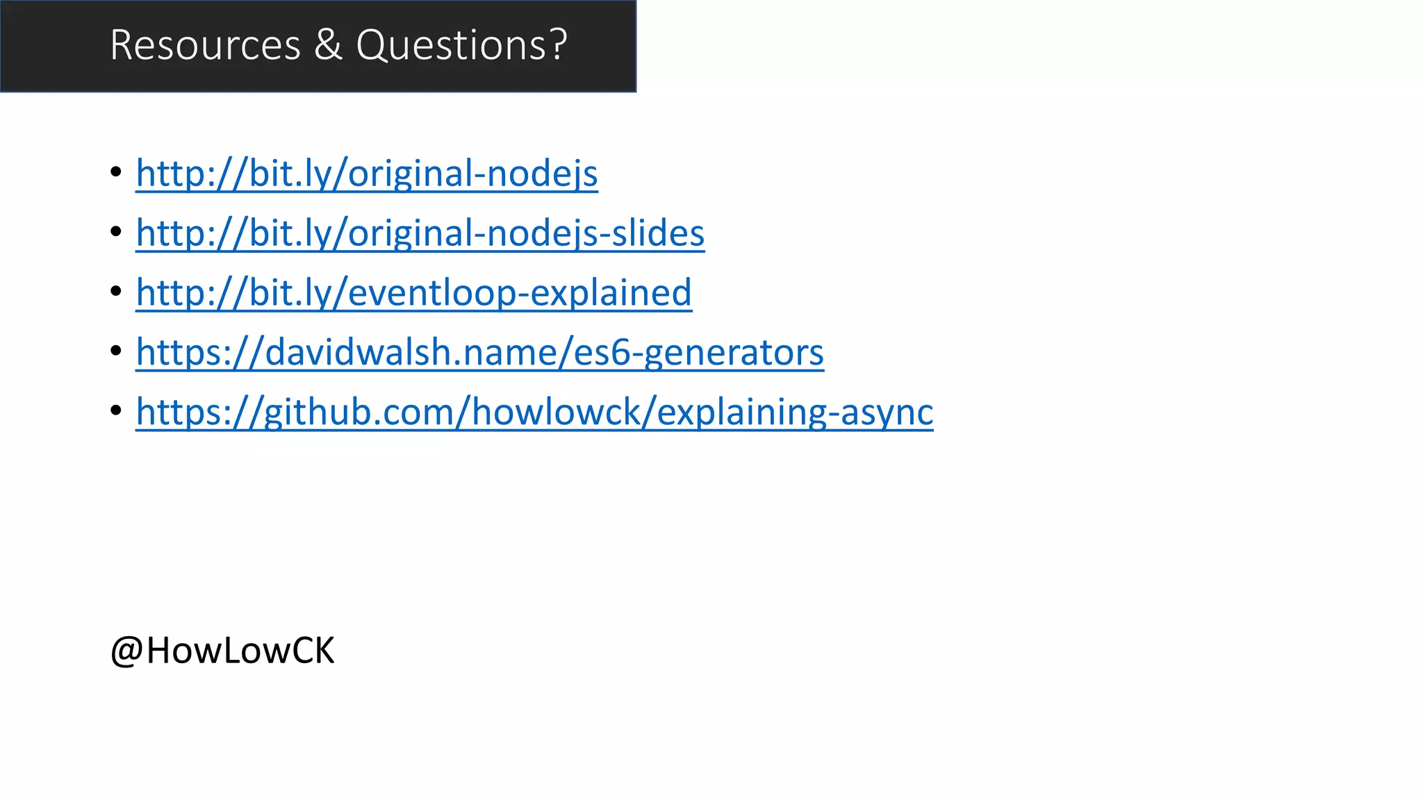 Resources & Questions?
• http://bit.ly/original-nodejs
• http://bit.ly/original-nodejs-slides
• http://bit.ly/eventloop-explained
• https://davidwalsh.name/es6-generators
• https://github.com/howlowck/explaining-async
@HowLowCK
 