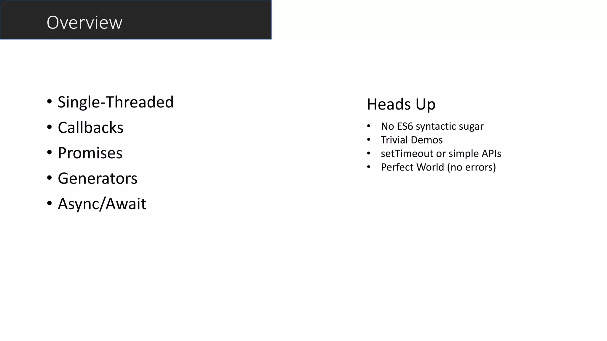 Overview
• Single-Threaded
• Callbacks
• Promises
• Generators
• Async/Await
Heads Up
• No ES6 syntactic sugar
• Trivial Demos
• setTimeout or simple APIs
• Perfect World (no errors)
 