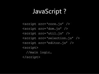 JavaScript?
<script src=‘core.js’ />
<script src=‘dom.js’ />
<script src=‘util.js’ />
<script src=‘selection.js’ />
<script src=‘editor.js’ />
<script>
  //main logic…
</script>
 