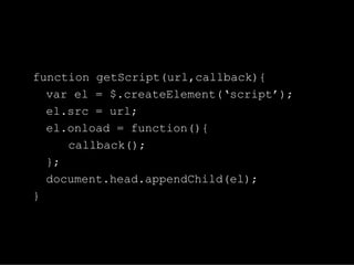 function getScript(url,callback){
  var el = $.createElement(‘script’);
  el.src = url;
  el.onload = function(){
     callback();
  };
  document.head.appendChild(el);
}
 