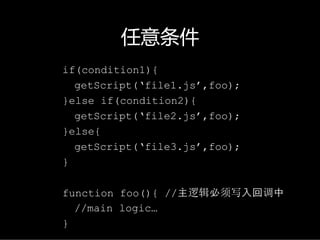 任意条件
if(condition1){
  getScript(‘file1.js’,foo);
}else if(condition2){
  getScript(‘file2.js’,foo);
}else{
  getScript(‘file3.js’,foo);
}

function foo(){ //主逻辑必须写入回调中
  //main logic…
}
 