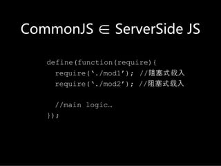 CommonJS ∈ServerSide JS

   define(function(require){
     require(‘./mod1’); //阻塞式载入
     require(‘./mod2’); //阻塞式载入

     //main logic…
   });
 