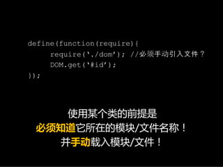 define(function(require){
     require(‘./dom’); //必须手动引入文件？
     DOM.get(‘#id’);
});




    使用某个类的前提是
 必须知道它所在的模块/文件名称！
   并手动载入模块/文件！
 