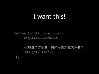 Iwantthis!

define(function(require){
     require(‘./dom’);

      //知道了方法名，何必再需知道文件名？
      DOM.get(‘#id’);
});
 