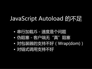 JavaScriptAutoload 的不足

 •   串行加载JS- 速度是个问题
 •   伪阻塞 - 客户端无“真”阻塞
 •   对包装器的支持不好（Wrap(dom)）
 •   对链式调用支持不好
 