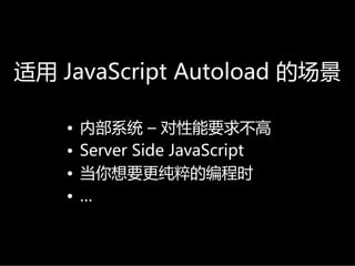 适用 JavaScriptAutoload 的场景

    •   内部系统 – 对性能要求不高
    •   ServerSideJavaScript
    •   当你想要更纯粹的编程时
    •   …
 
