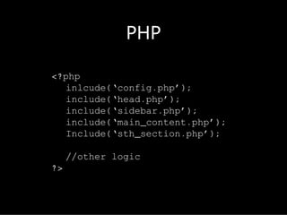 PHP

<?php
   inlcude(‘config.php’);
   include(‘head.php’);
   include(‘sidebar.php’);
   include(‘main_content.php’);
   Include(‘sth_section.php’);

     //other logic
?>
 
