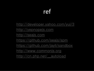 ref

http://developer.yahoo.com/yui/3
http://yepnopejs.com
http://seajs.com
https://github.com/seajs/spm
https://github.com/jayli/sandbox
http://www.commonjs.org
http://cn.php.net/__autoload
 