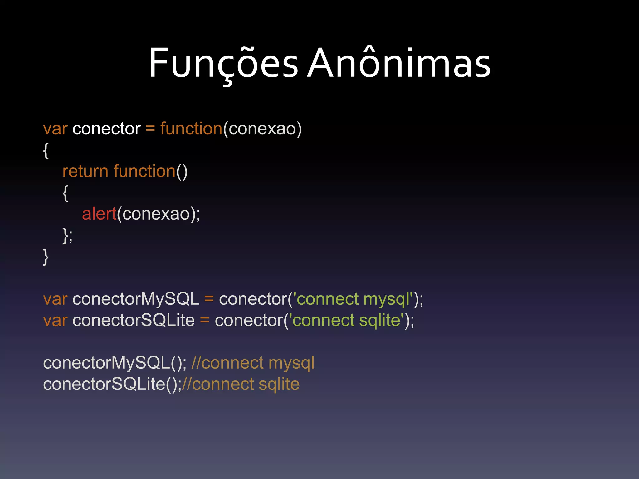 FunçõesAnônimasvarconector=function(conexao){returnfunction()    {alert(conexao);    };}varconectorMySQL=conector('connectmysql');varconectorSQLite=conector('connectsqlite');conectorMySQL(); //connectmysqlconectorSQLite();//connectsqlite