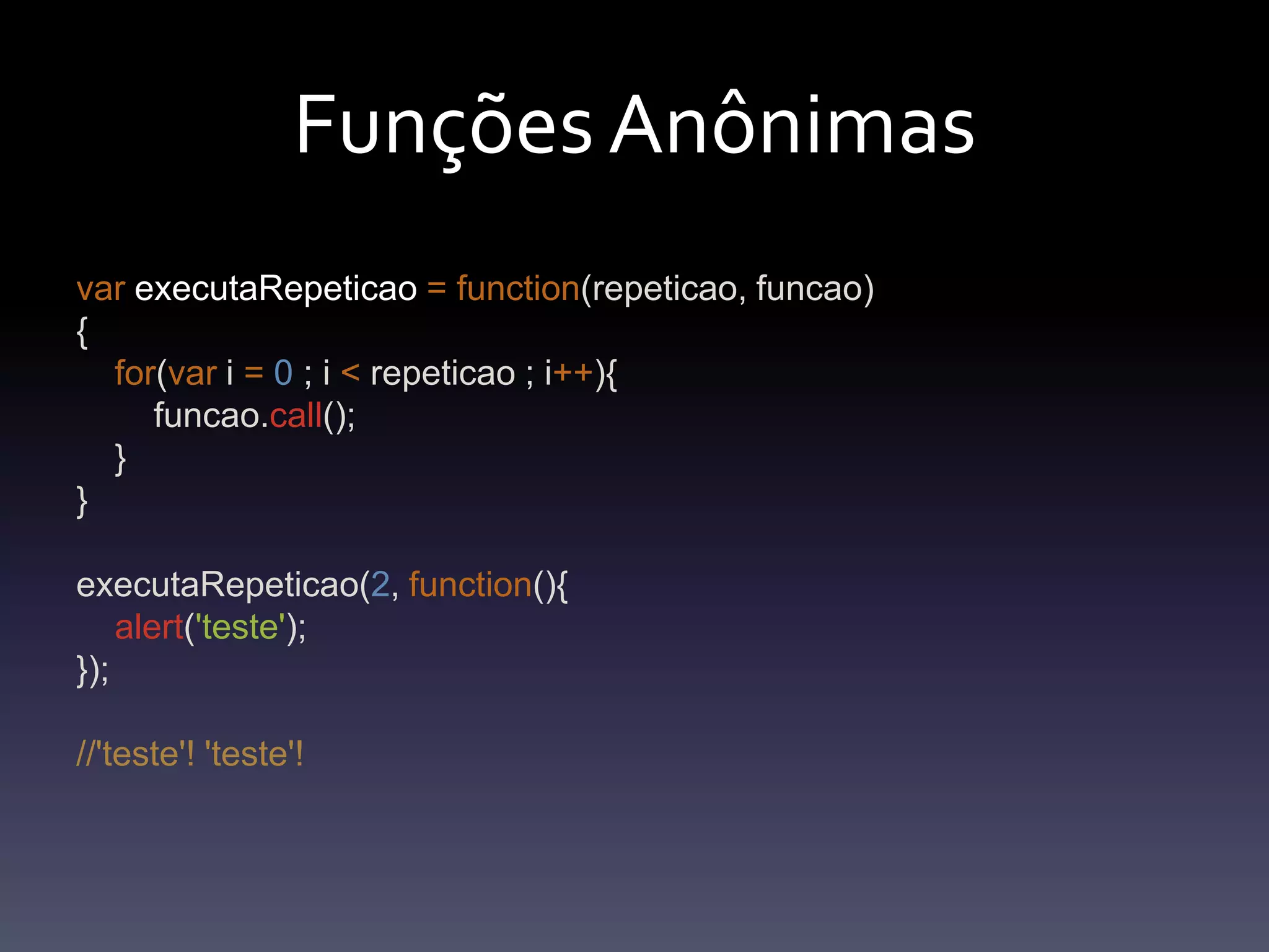 FunçõesAnônimasvarexecutaRepeticao=function(repeticao, funcao){for(var i =0 ; i < repeticao ; i++){funcao.call();    }}executaRepeticao(2, function(){alert('teste');});//'teste'! 'teste'!
