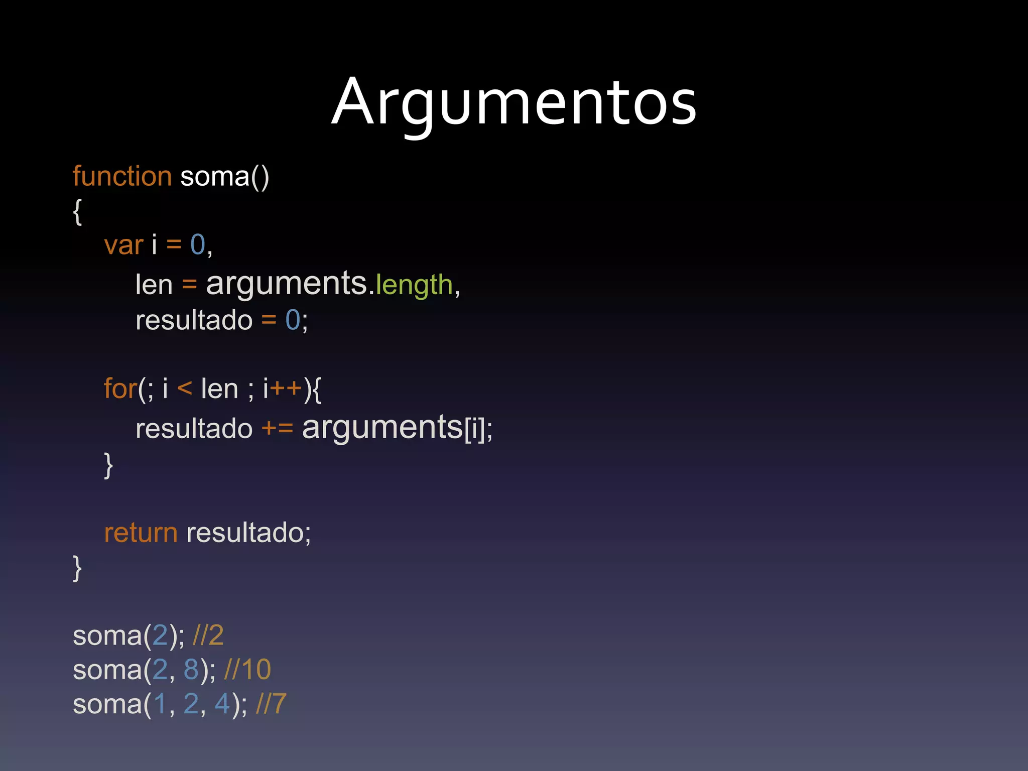 Argumentosfunctionsoma(){var i =0,        len =arguments.length,        resultado =0;for(; i < len ; i++){        resultado +=arguments[i];    }return resultado;}soma(2); //2soma(2, 8); //10soma(1, 2, 4); //7