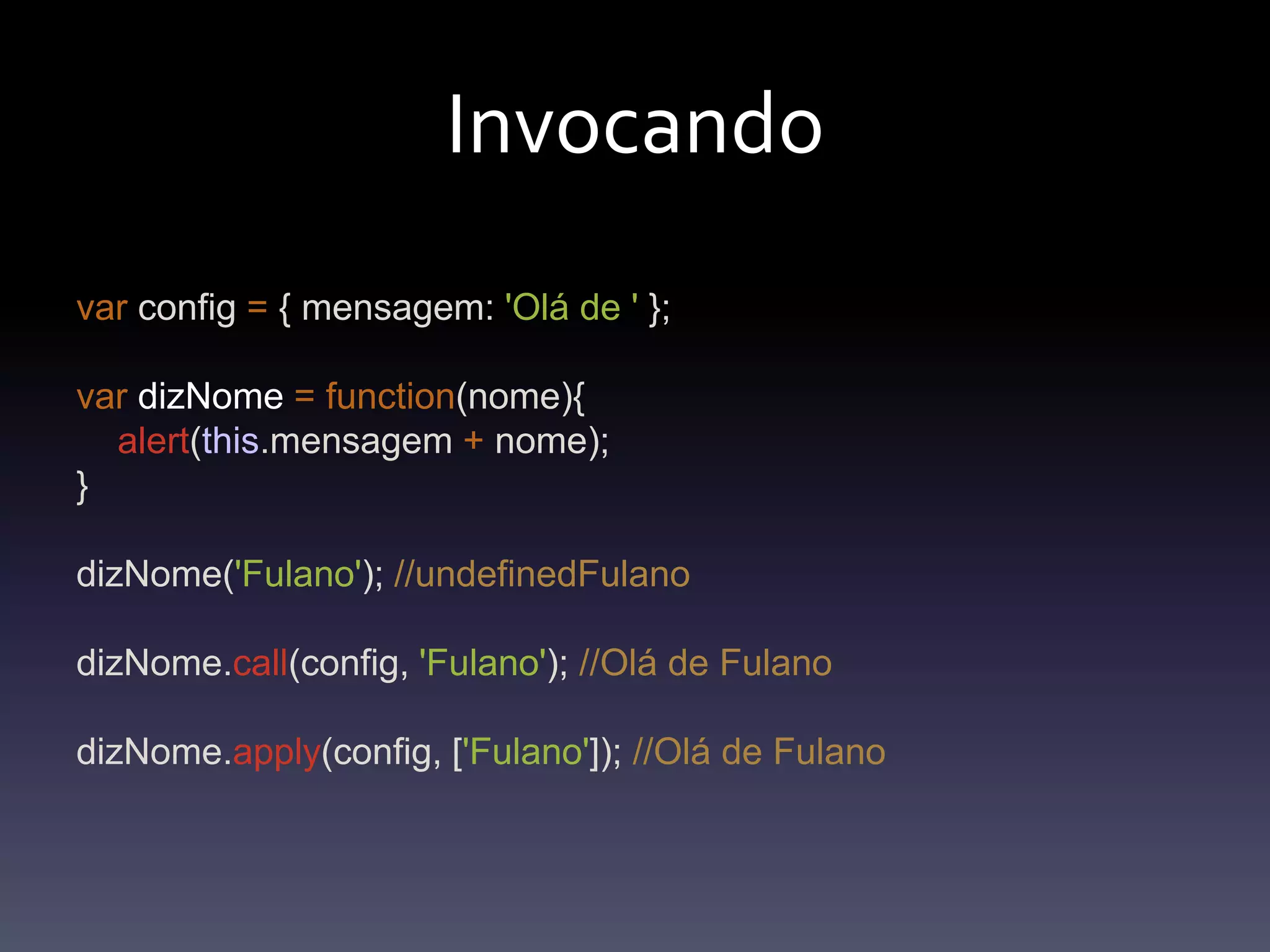Invocandovarconfig= { mensagem: 'Olá de ' };vardizNome=function(nome){alert(this.mensagem+ nome);}dizNome('Fulano'); //undefinedFulanodizNome.call(config, 'Fulano'); //Olá de FulanodizNome.apply(config, ['Fulano']); //Olá de Fulano