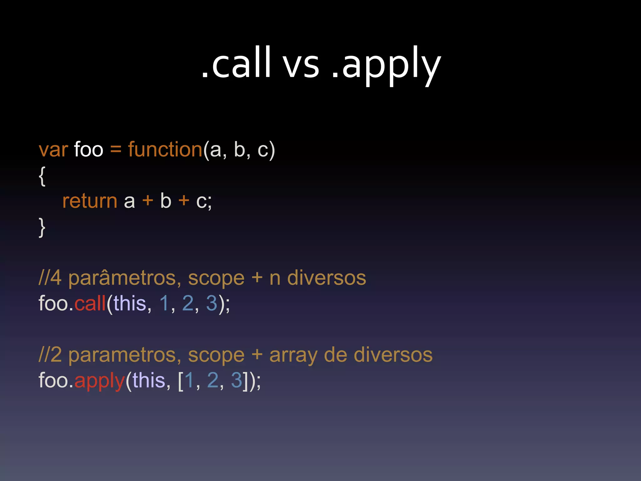 .call vs .applyvarfoo=function(a, b, c){return a + b + c;}//4 parâmetros, scope + n diversosfoo.call(this, 1, 2, 3); //2 parametros, scope + array de diversosfoo.apply(this, [1, 2, 3]); 