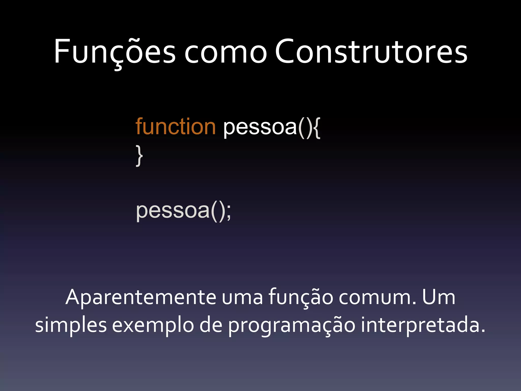 FunçõescomoConstrutoresfunctionpessoa(){}pessoa();Aparentementeumafunçãocomum. Um simples exemplo de programaçãointerpretada.