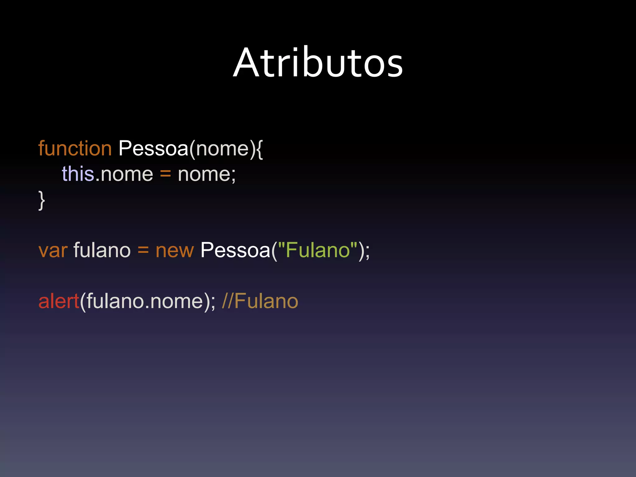 AtributosfunctionPessoa(nome){this.nome=nome;}var fulano =newPessoa("Fulano");alert(fulano.nome); //Fulano