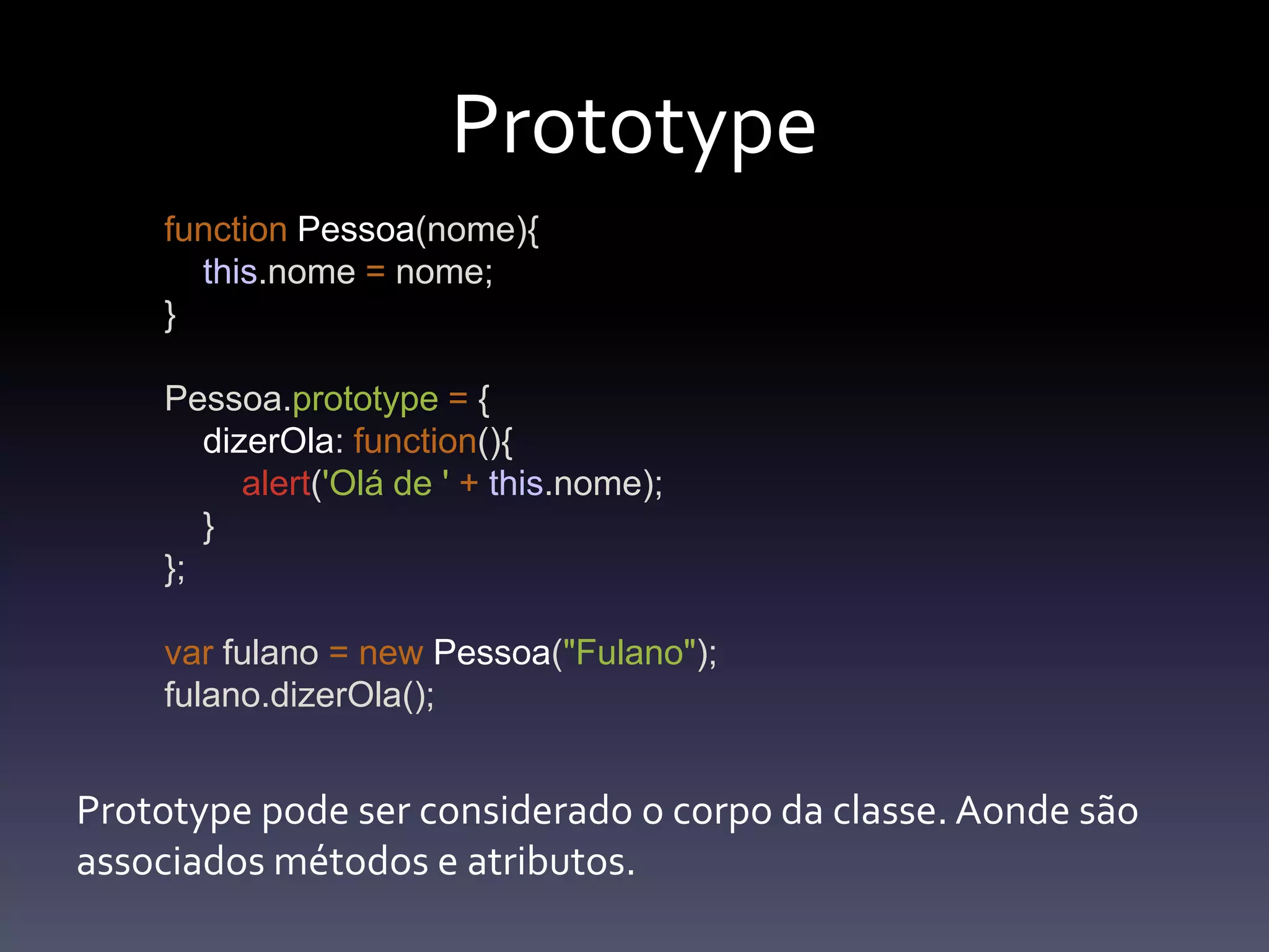 PrototypefunctionPessoa(nome){this.nome=nome;}Pessoa.prototype= {dizerOla: function(){alert('Olá de '+this.nome);    }};var fulano =newPessoa("Fulano");fulano.dizerOla();Prototype podeserconsiderado o corpo da classe. Aondesãoassociadosmétodos e atributos.