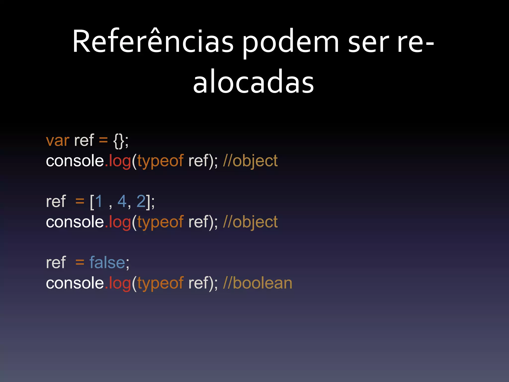 Referênciaspodemser re-alocadasvarref= {};console.log(typeof ref); //objectref  = [1 , 4, 2];console.log(typeof ref); //objectref=false;console.log(typeof ref); //boolean