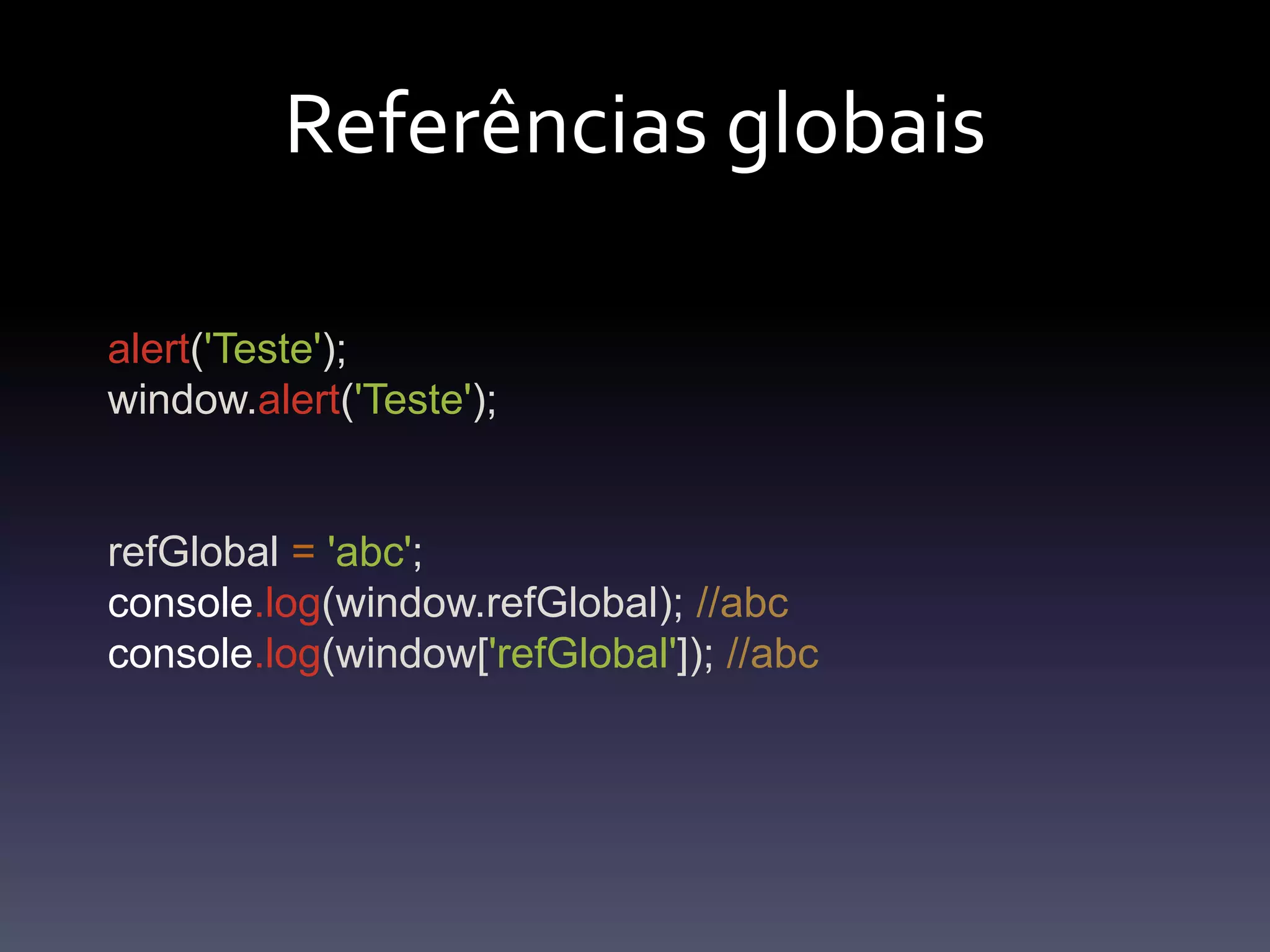 Referênciasglobaisalert('Teste');window.alert('Teste');refGlobal='abc';console.log(window.refGlobal); //abcconsole.log(window['refGlobal']); //abc