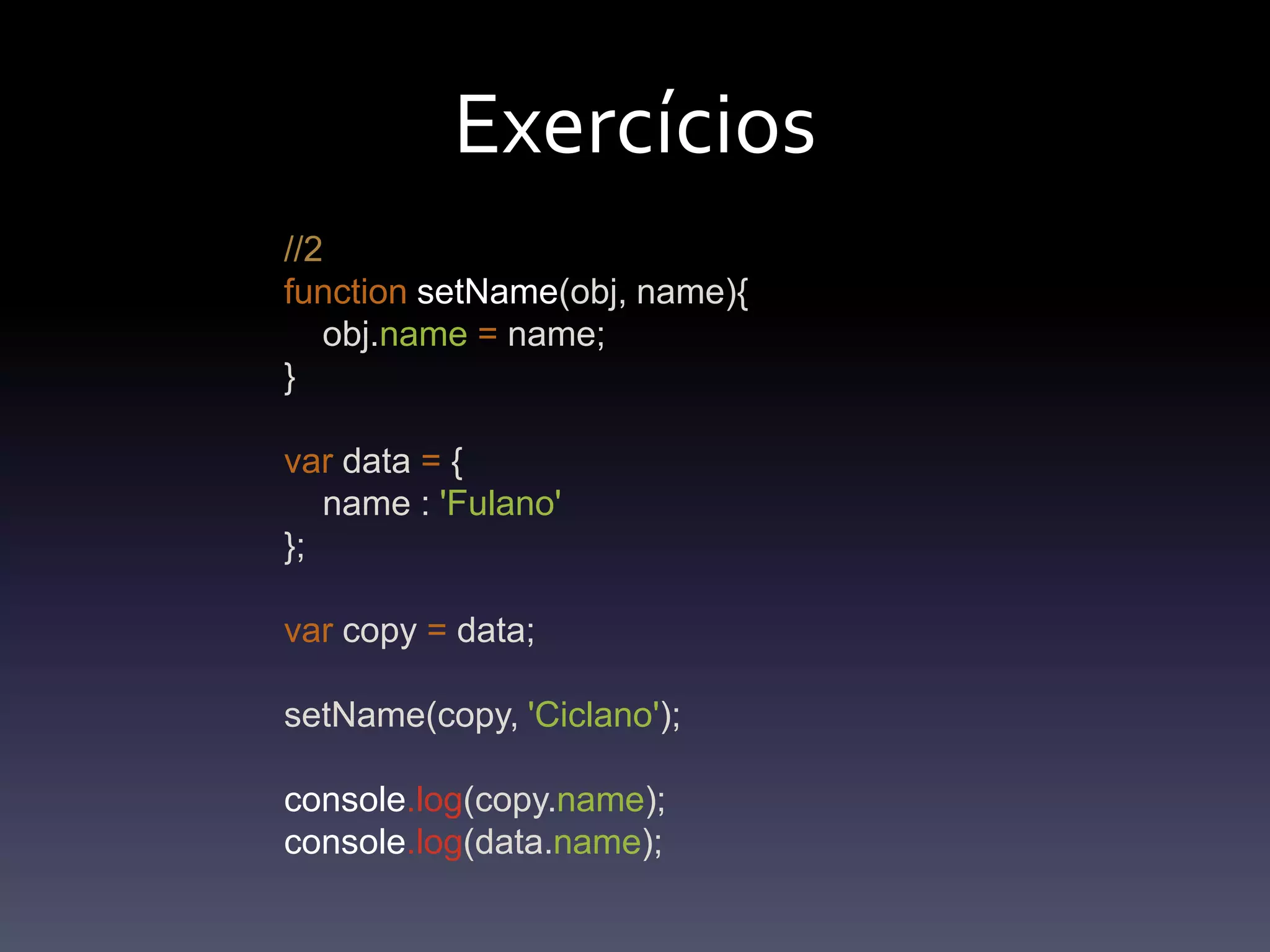 Exercícios//2functionsetName(obj, name){obj.name= name;}var data = {    name : 'Fulano'};var copy = data;setName(copy, 'Ciclano');console.log(copy.name);console.log(data.name);